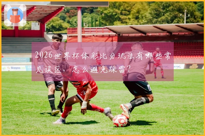 2026世界杯体彩比分玩法有哪些常见误区，怎么避免踩雷？