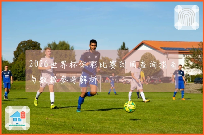 2026世界杯体彩比赛时间查询指南与数据参考解析