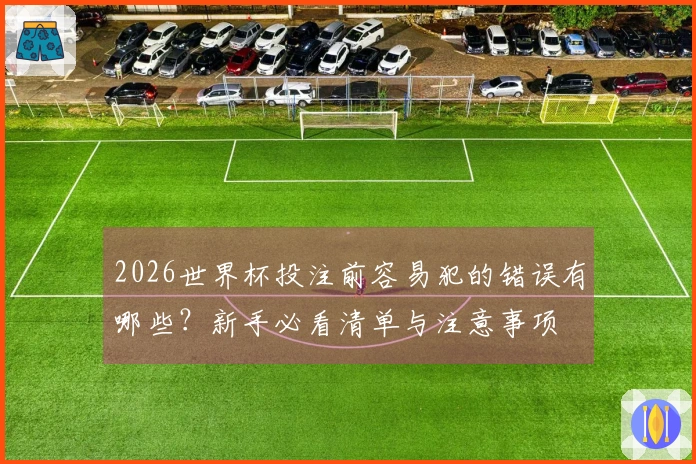 2026世界杯投注前容易犯的错误有哪些？新手必看清单与注意事项
