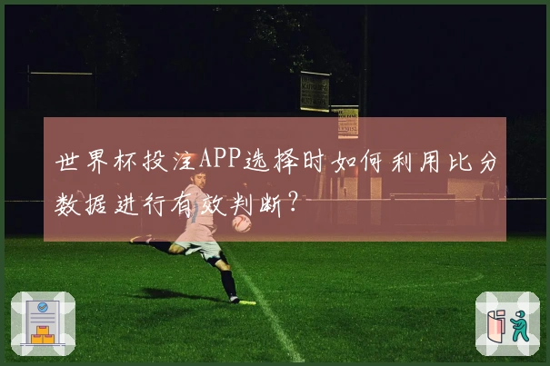世界杯投注APP选择时如何利用比分数据进行有效判断？