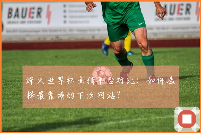 烽火世界杯竞猜平台对比：如何选择最靠谱的下注网站？