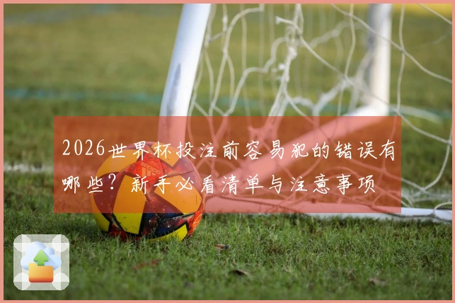 2026世界杯投注前容易犯的错误有哪些？新手必看清单与注意事项